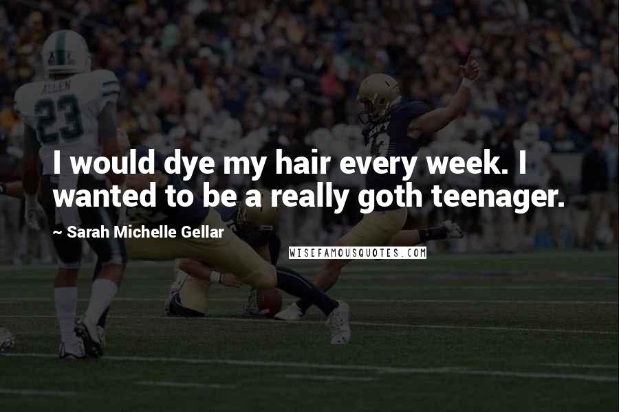 Sarah Michelle Gellar Quotes: I would dye my hair every week. I wanted to be a really goth teenager.