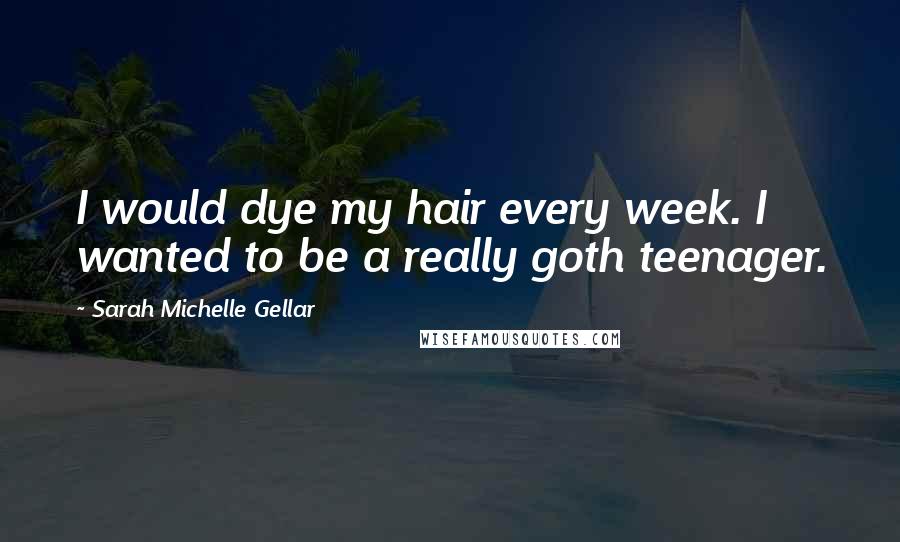 Sarah Michelle Gellar Quotes: I would dye my hair every week. I wanted to be a really goth teenager.