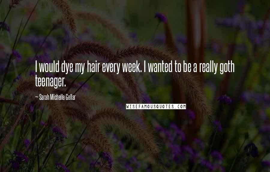 Sarah Michelle Gellar Quotes: I would dye my hair every week. I wanted to be a really goth teenager.