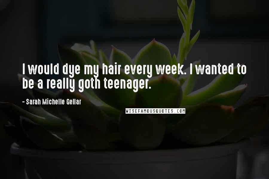 Sarah Michelle Gellar Quotes: I would dye my hair every week. I wanted to be a really goth teenager.