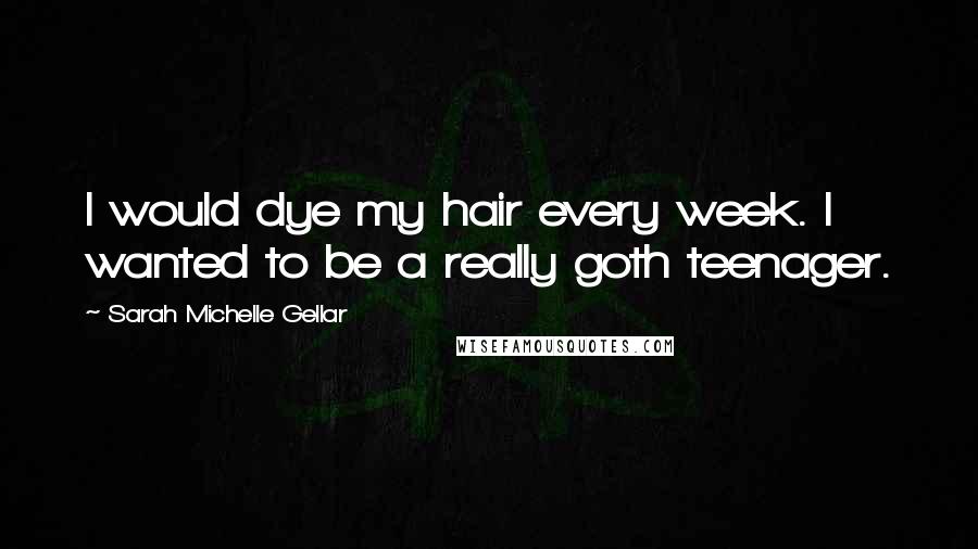 Sarah Michelle Gellar Quotes: I would dye my hair every week. I wanted to be a really goth teenager.