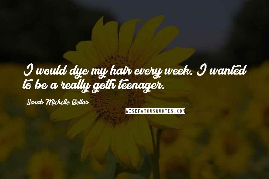 Sarah Michelle Gellar Quotes: I would dye my hair every week. I wanted to be a really goth teenager.