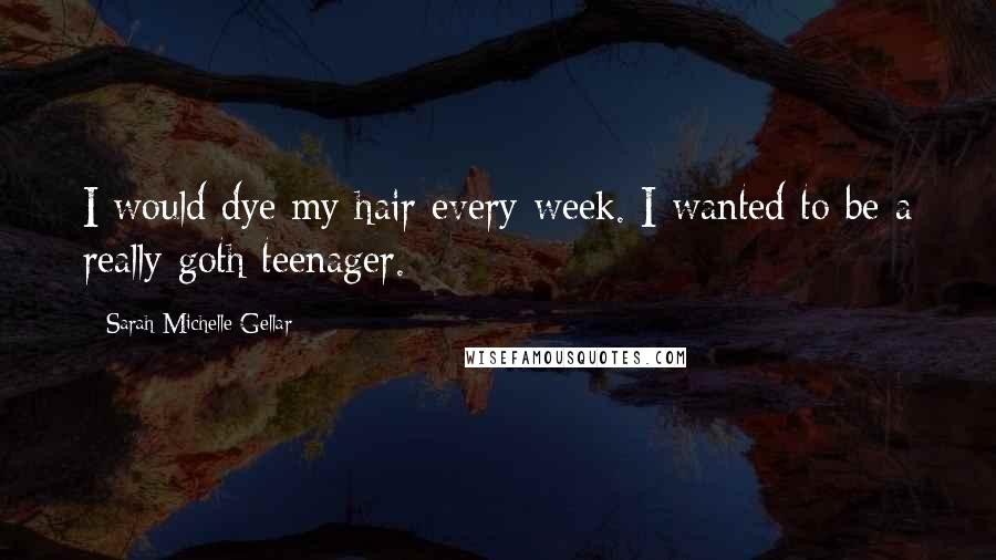 Sarah Michelle Gellar Quotes: I would dye my hair every week. I wanted to be a really goth teenager.