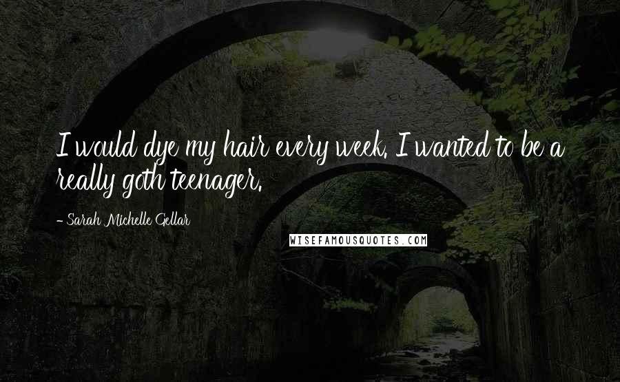 Sarah Michelle Gellar Quotes: I would dye my hair every week. I wanted to be a really goth teenager.