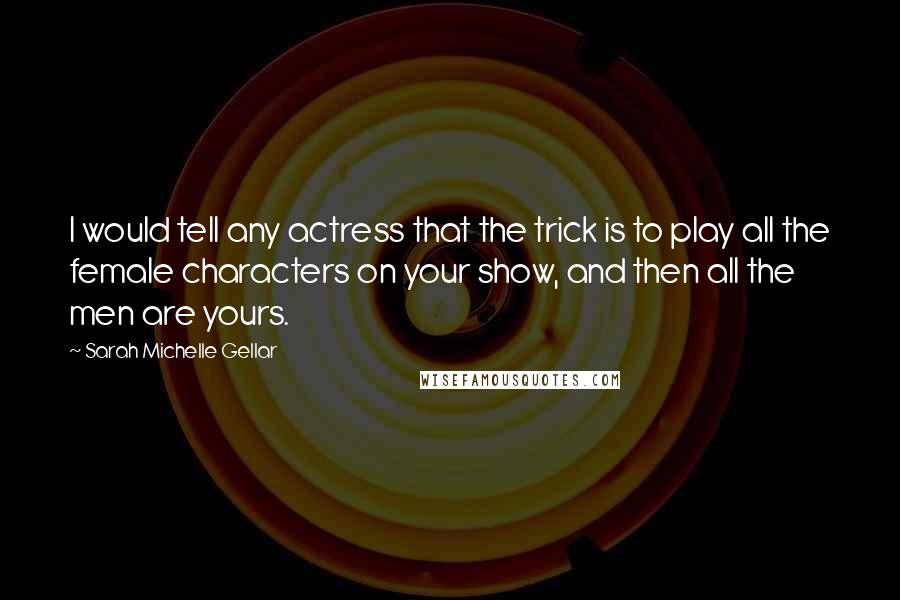 Sarah Michelle Gellar Quotes: I would tell any actress that the trick is to play all the female characters on your show, and then all the men are yours.