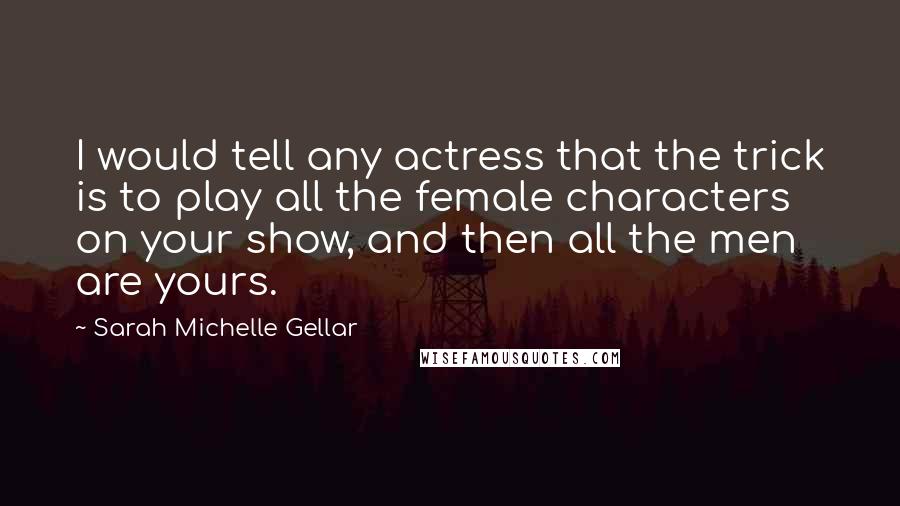 Sarah Michelle Gellar Quotes: I would tell any actress that the trick is to play all the female characters on your show, and then all the men are yours.