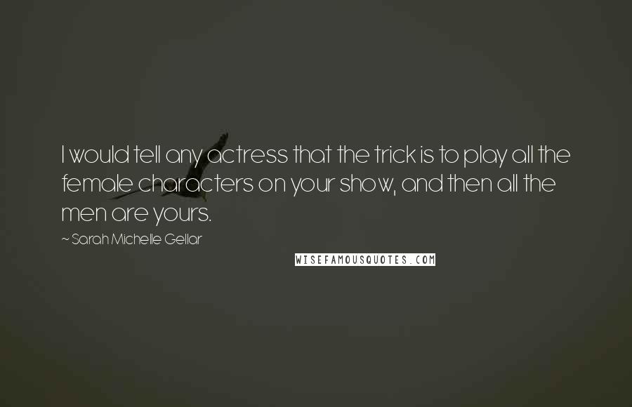 Sarah Michelle Gellar Quotes: I would tell any actress that the trick is to play all the female characters on your show, and then all the men are yours.