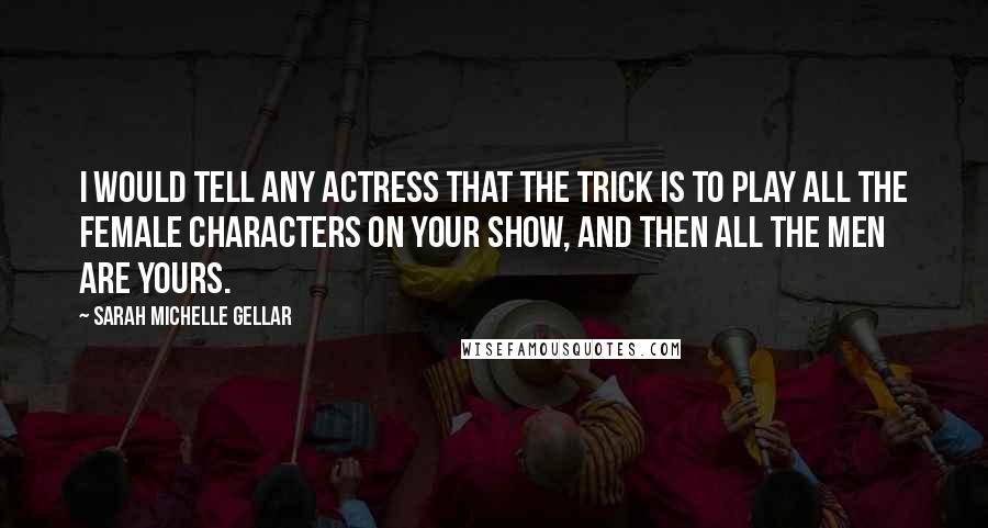 Sarah Michelle Gellar Quotes: I would tell any actress that the trick is to play all the female characters on your show, and then all the men are yours.