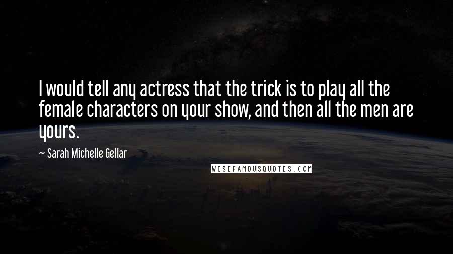 Sarah Michelle Gellar Quotes: I would tell any actress that the trick is to play all the female characters on your show, and then all the men are yours.