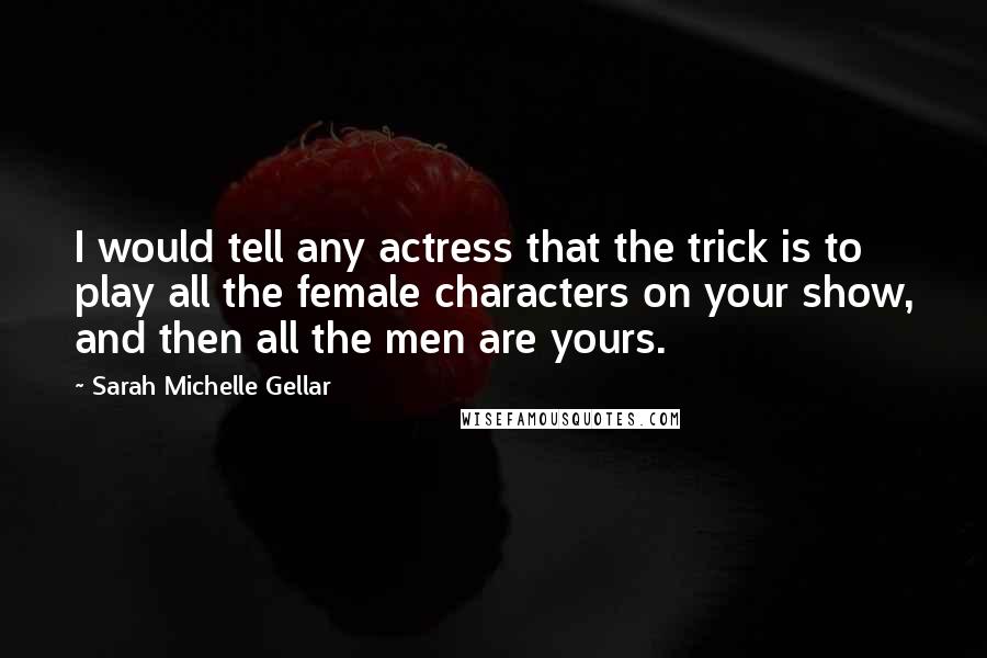 Sarah Michelle Gellar Quotes: I would tell any actress that the trick is to play all the female characters on your show, and then all the men are yours.