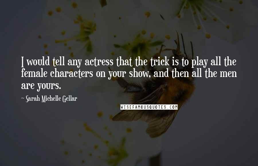Sarah Michelle Gellar Quotes: I would tell any actress that the trick is to play all the female characters on your show, and then all the men are yours.