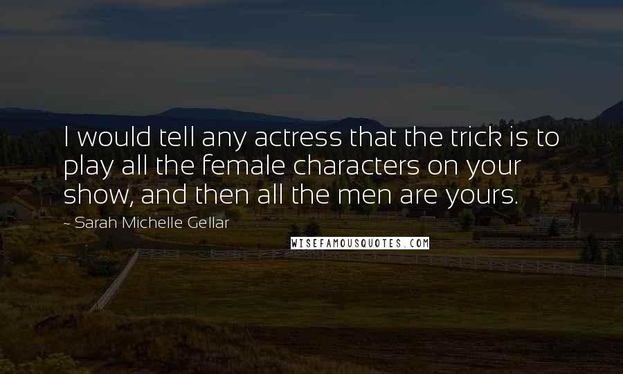 Sarah Michelle Gellar Quotes: I would tell any actress that the trick is to play all the female characters on your show, and then all the men are yours.
