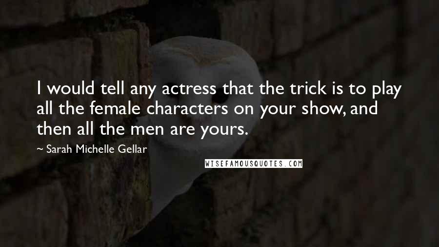 Sarah Michelle Gellar Quotes: I would tell any actress that the trick is to play all the female characters on your show, and then all the men are yours.