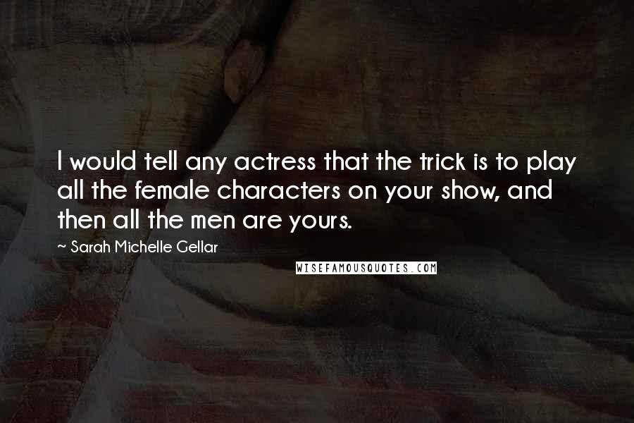 Sarah Michelle Gellar Quotes: I would tell any actress that the trick is to play all the female characters on your show, and then all the men are yours.