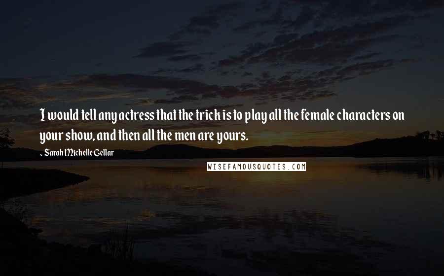 Sarah Michelle Gellar Quotes: I would tell any actress that the trick is to play all the female characters on your show, and then all the men are yours.