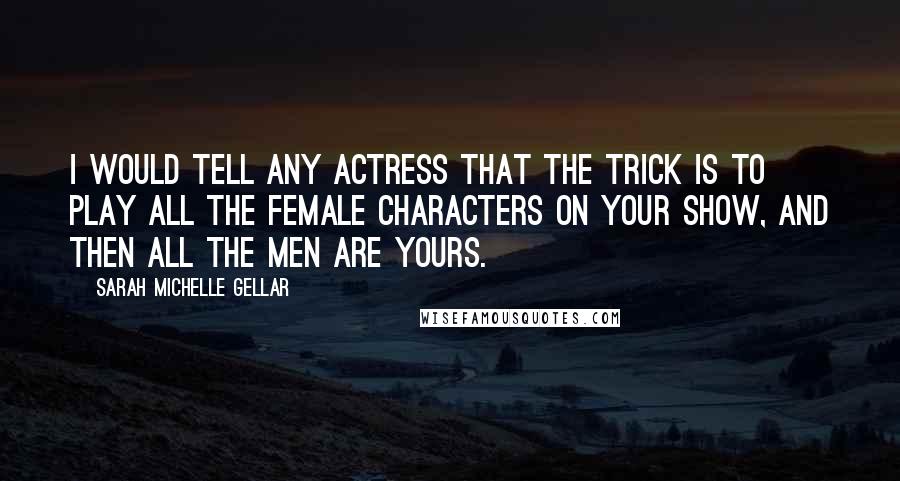 Sarah Michelle Gellar Quotes: I would tell any actress that the trick is to play all the female characters on your show, and then all the men are yours.