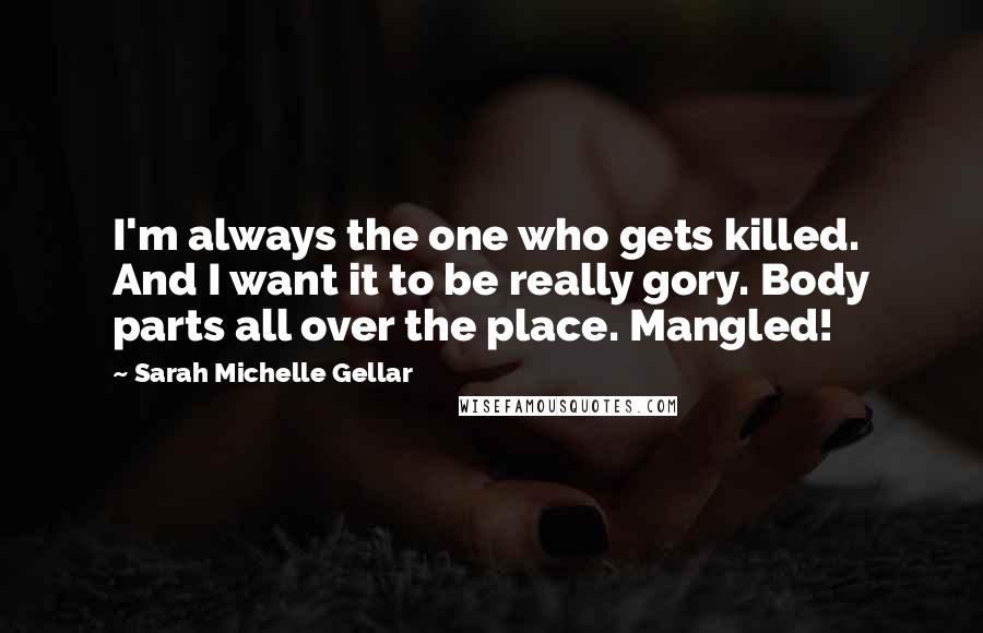 Sarah Michelle Gellar Quotes: I'm always the one who gets killed. And I want it to be really gory. Body parts all over the place. Mangled!