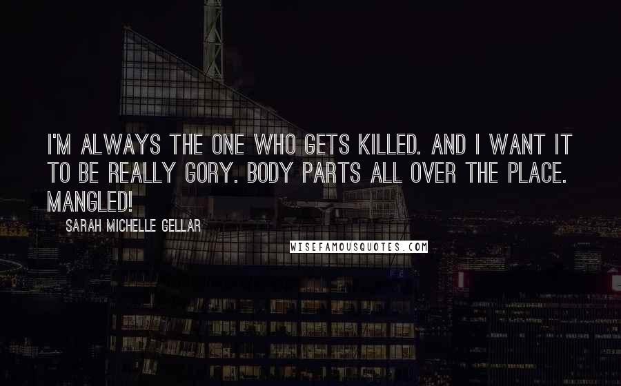 Sarah Michelle Gellar Quotes: I'm always the one who gets killed. And I want it to be really gory. Body parts all over the place. Mangled!