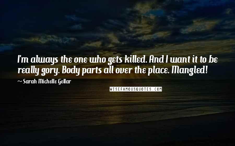 Sarah Michelle Gellar Quotes: I'm always the one who gets killed. And I want it to be really gory. Body parts all over the place. Mangled!