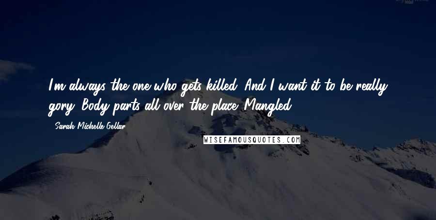 Sarah Michelle Gellar Quotes: I'm always the one who gets killed. And I want it to be really gory. Body parts all over the place. Mangled!