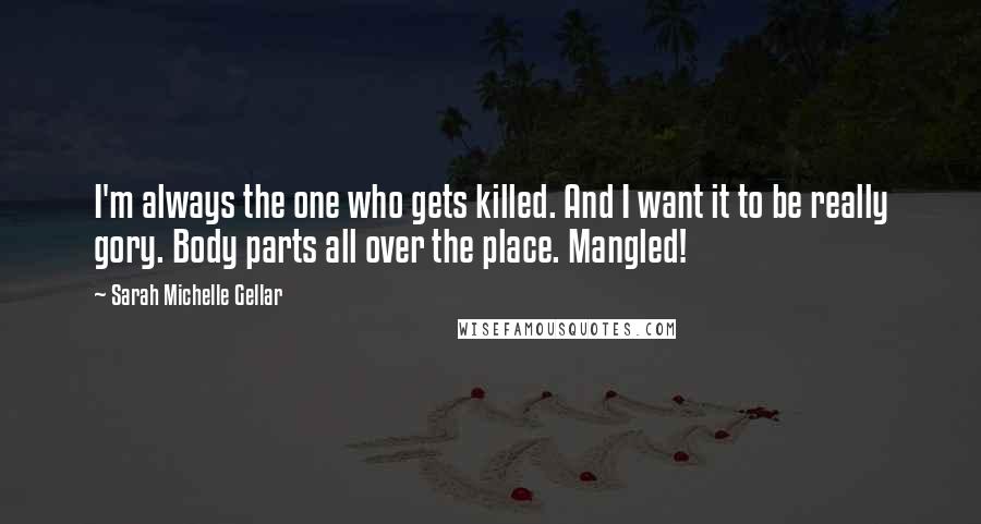 Sarah Michelle Gellar Quotes: I'm always the one who gets killed. And I want it to be really gory. Body parts all over the place. Mangled!