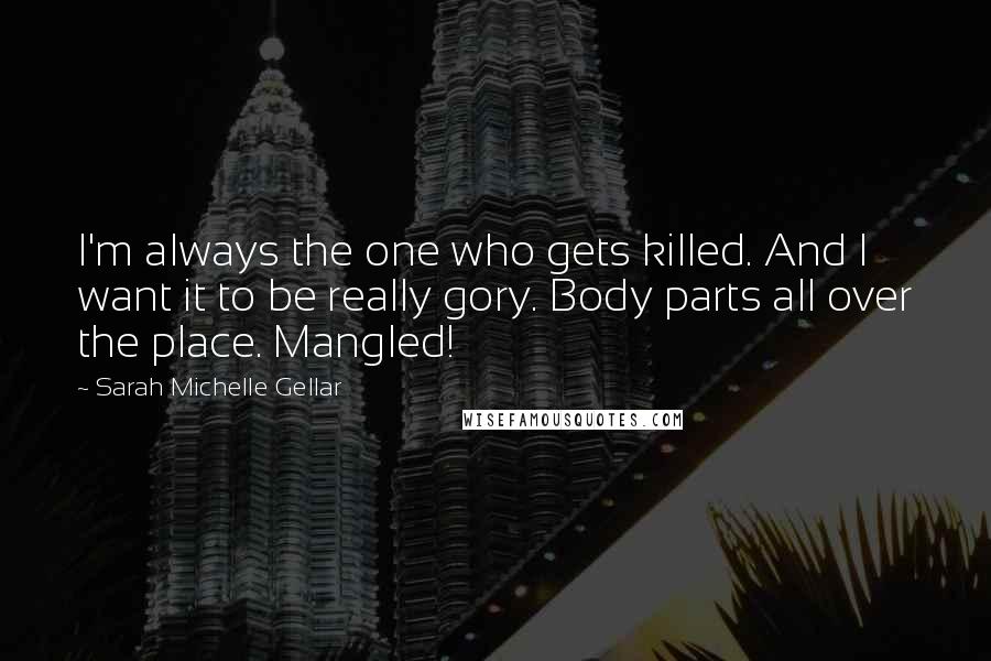 Sarah Michelle Gellar Quotes: I'm always the one who gets killed. And I want it to be really gory. Body parts all over the place. Mangled!