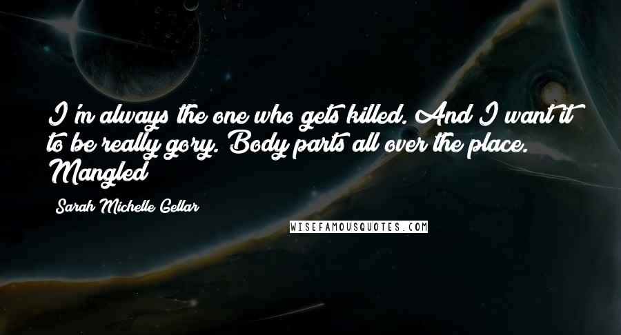 Sarah Michelle Gellar Quotes: I'm always the one who gets killed. And I want it to be really gory. Body parts all over the place. Mangled!