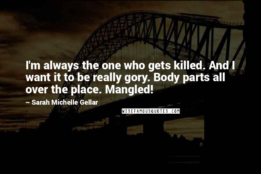 Sarah Michelle Gellar Quotes: I'm always the one who gets killed. And I want it to be really gory. Body parts all over the place. Mangled!