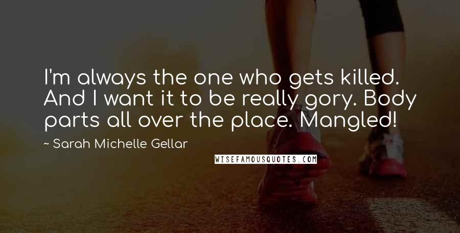 Sarah Michelle Gellar Quotes: I'm always the one who gets killed. And I want it to be really gory. Body parts all over the place. Mangled!