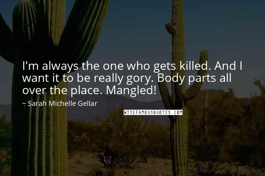 Sarah Michelle Gellar Quotes: I'm always the one who gets killed. And I want it to be really gory. Body parts all over the place. Mangled!