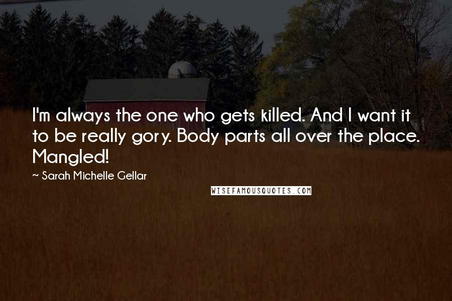 Sarah Michelle Gellar Quotes: I'm always the one who gets killed. And I want it to be really gory. Body parts all over the place. Mangled!