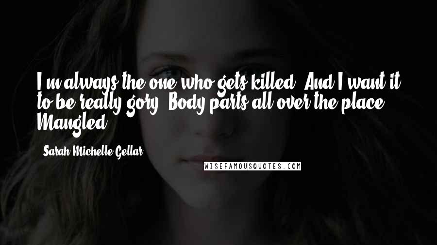 Sarah Michelle Gellar Quotes: I'm always the one who gets killed. And I want it to be really gory. Body parts all over the place. Mangled!