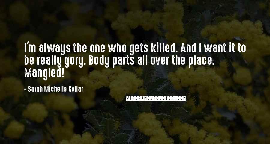 Sarah Michelle Gellar Quotes: I'm always the one who gets killed. And I want it to be really gory. Body parts all over the place. Mangled!