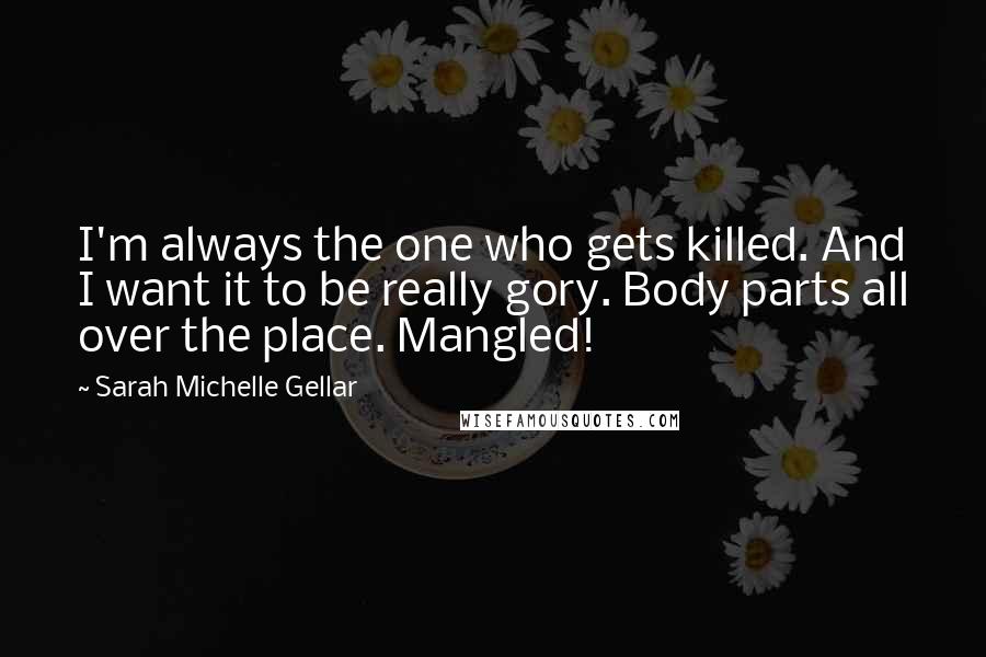 Sarah Michelle Gellar Quotes: I'm always the one who gets killed. And I want it to be really gory. Body parts all over the place. Mangled!