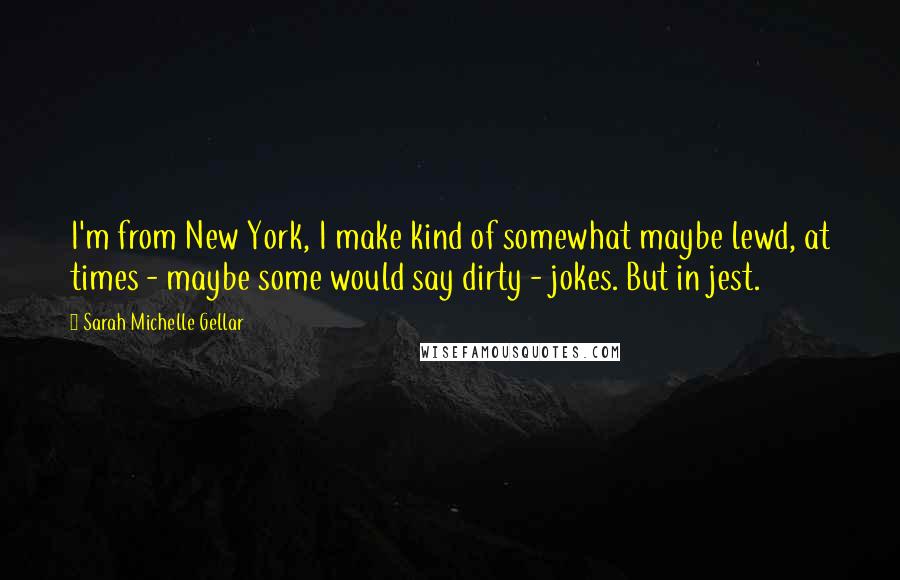 Sarah Michelle Gellar Quotes: I'm from New York, I make kind of somewhat maybe lewd, at times - maybe some would say dirty - jokes. But in jest.