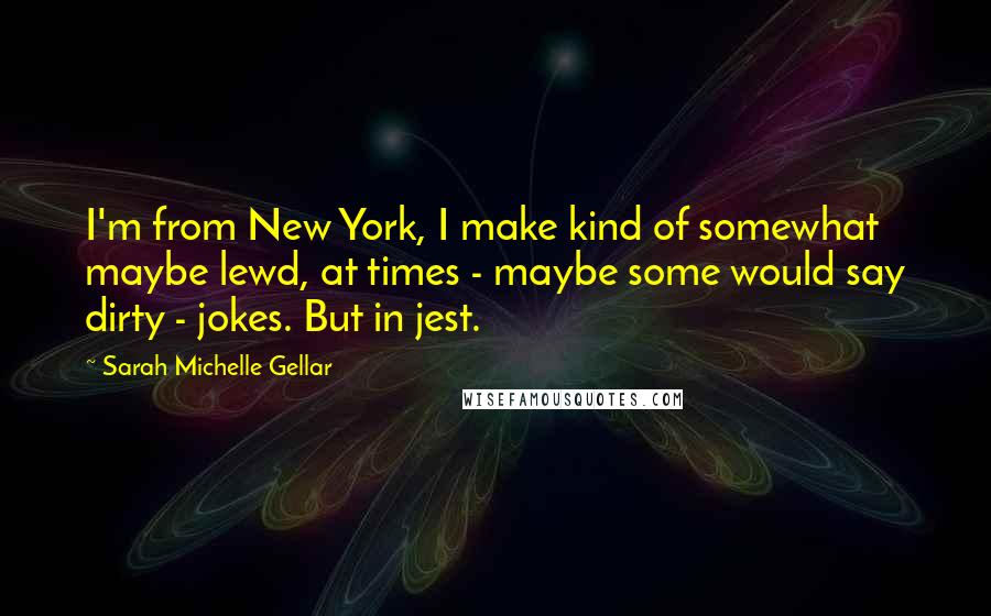 Sarah Michelle Gellar Quotes: I'm from New York, I make kind of somewhat maybe lewd, at times - maybe some would say dirty - jokes. But in jest.