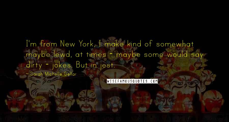 Sarah Michelle Gellar Quotes: I'm from New York, I make kind of somewhat maybe lewd, at times - maybe some would say dirty - jokes. But in jest.