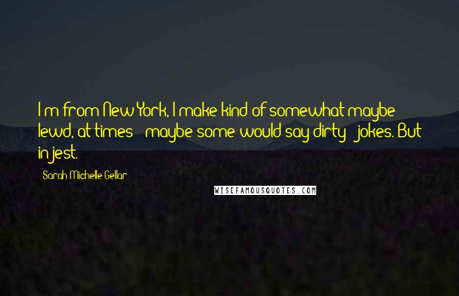 Sarah Michelle Gellar Quotes: I'm from New York, I make kind of somewhat maybe lewd, at times - maybe some would say dirty - jokes. But in jest.