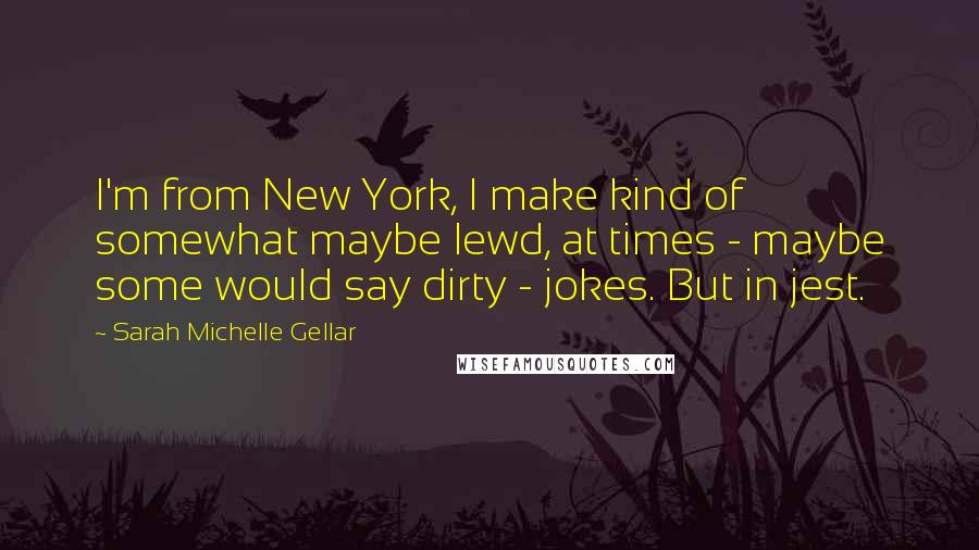 Sarah Michelle Gellar Quotes: I'm from New York, I make kind of somewhat maybe lewd, at times - maybe some would say dirty - jokes. But in jest.