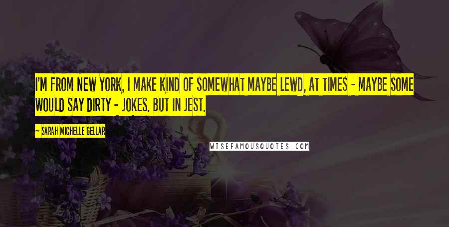 Sarah Michelle Gellar Quotes: I'm from New York, I make kind of somewhat maybe lewd, at times - maybe some would say dirty - jokes. But in jest.