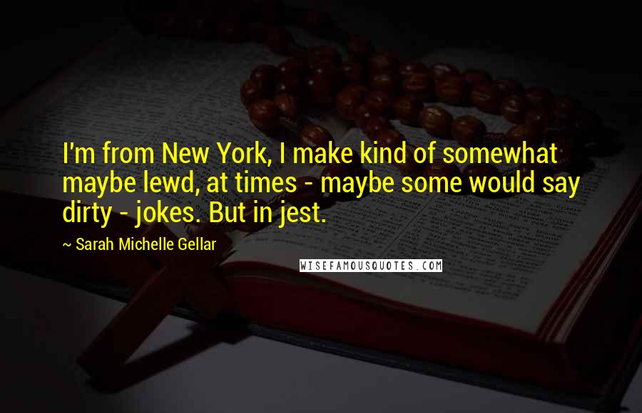 Sarah Michelle Gellar Quotes: I'm from New York, I make kind of somewhat maybe lewd, at times - maybe some would say dirty - jokes. But in jest.