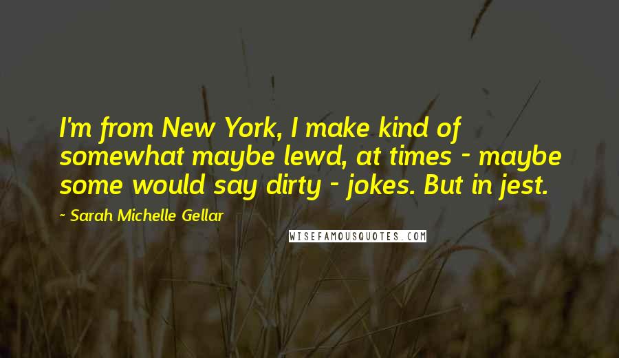 Sarah Michelle Gellar Quotes: I'm from New York, I make kind of somewhat maybe lewd, at times - maybe some would say dirty - jokes. But in jest.