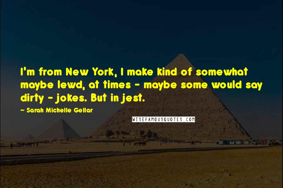 Sarah Michelle Gellar Quotes: I'm from New York, I make kind of somewhat maybe lewd, at times - maybe some would say dirty - jokes. But in jest.