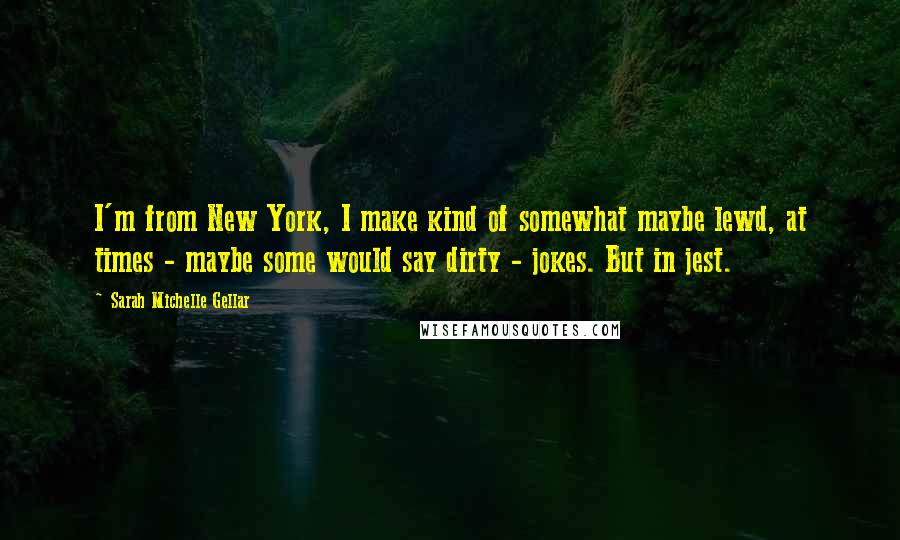 Sarah Michelle Gellar Quotes: I'm from New York, I make kind of somewhat maybe lewd, at times - maybe some would say dirty - jokes. But in jest.