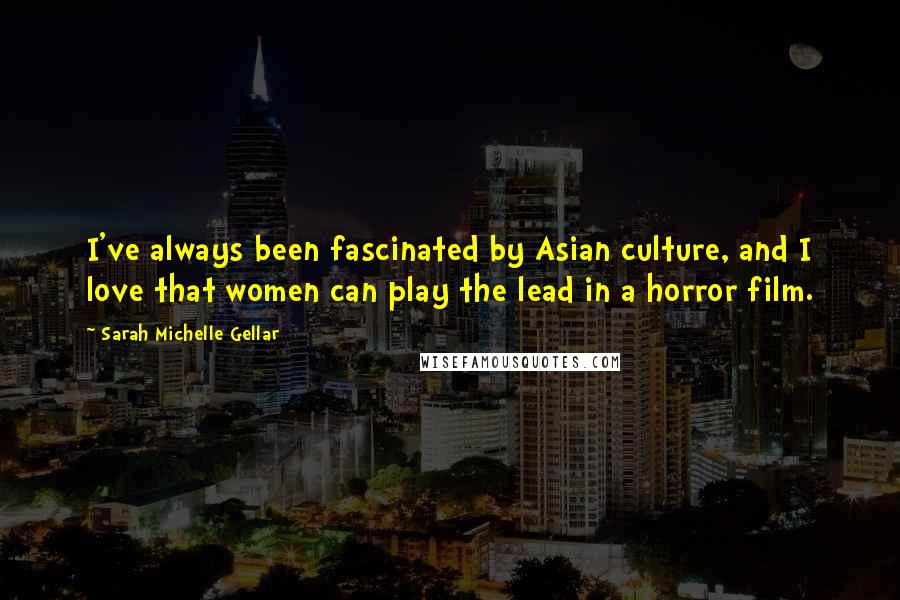 Sarah Michelle Gellar Quotes: I've always been fascinated by Asian culture, and I love that women can play the lead in a horror film.