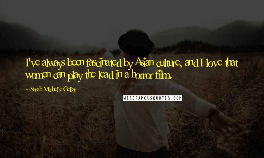 Sarah Michelle Gellar Quotes: I've always been fascinated by Asian culture, and I love that women can play the lead in a horror film.