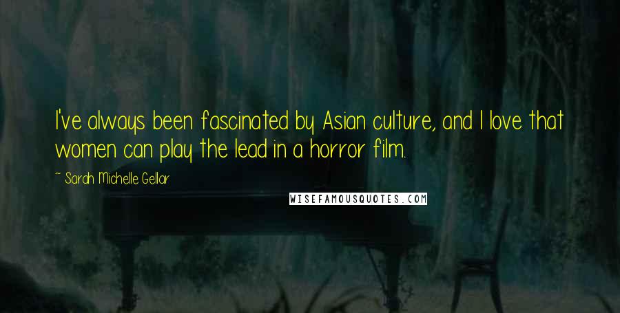 Sarah Michelle Gellar Quotes: I've always been fascinated by Asian culture, and I love that women can play the lead in a horror film.