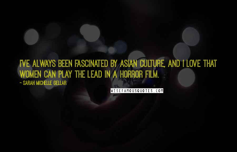 Sarah Michelle Gellar Quotes: I've always been fascinated by Asian culture, and I love that women can play the lead in a horror film.