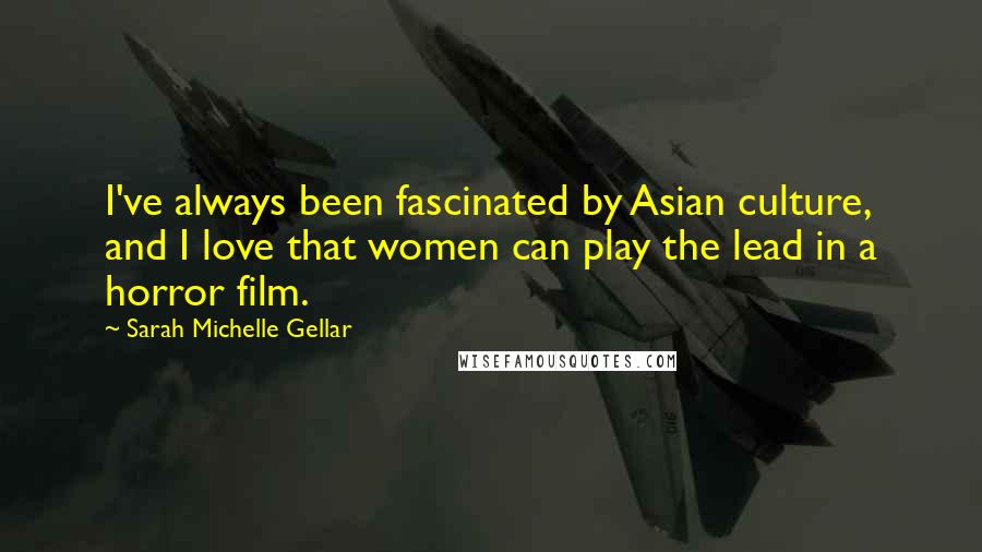 Sarah Michelle Gellar Quotes: I've always been fascinated by Asian culture, and I love that women can play the lead in a horror film.