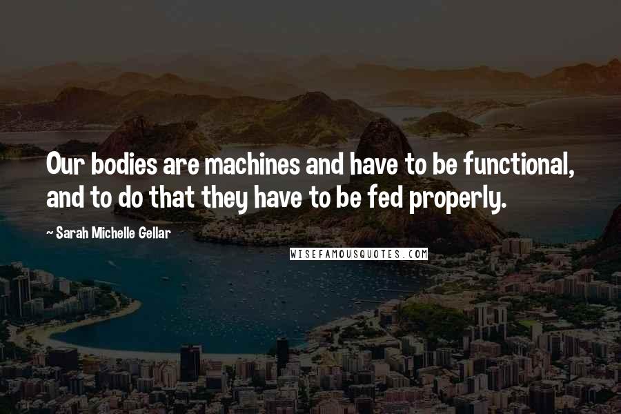 Sarah Michelle Gellar Quotes: Our bodies are machines and have to be functional, and to do that they have to be fed properly.